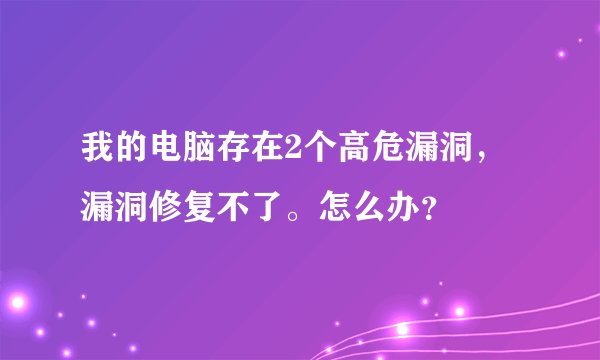 我的电脑存在2个高危漏洞，漏洞修复不了。怎么办？