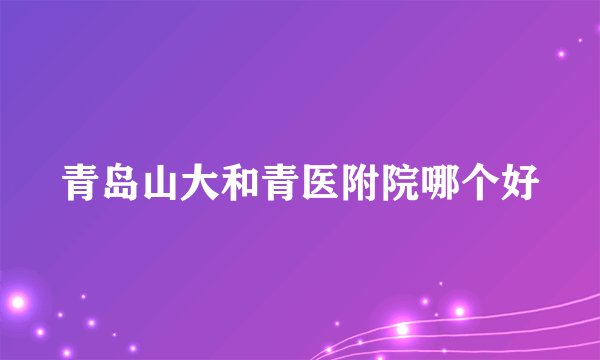 青岛山大和青医附院哪个好