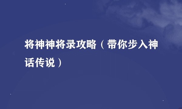 将神神将录攻略（带你步入神话传说）