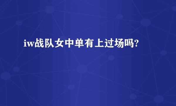 iw战队女中单有上过场吗?