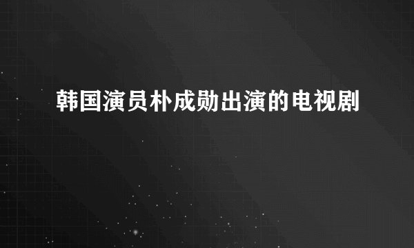 韩国演员朴成勋出演的电视剧