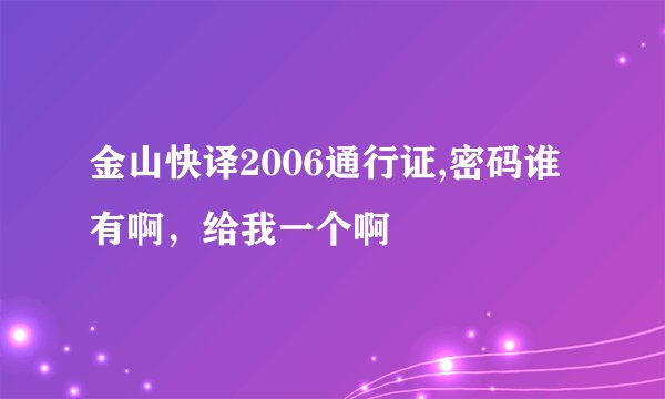 金山快译2006通行证,密码谁有啊，给我一个啊