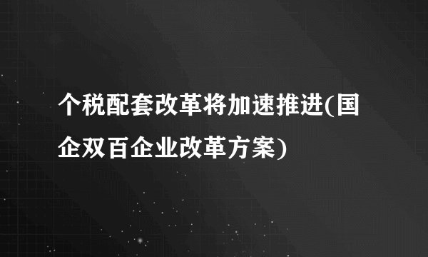 个税配套改革将加速推进(国企双百企业改革方案)