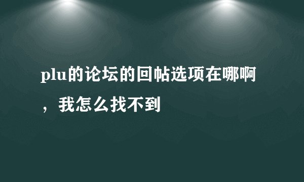 plu的论坛的回帖选项在哪啊，我怎么找不到