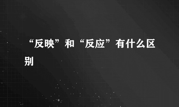 “反映”和“反应”有什么区别