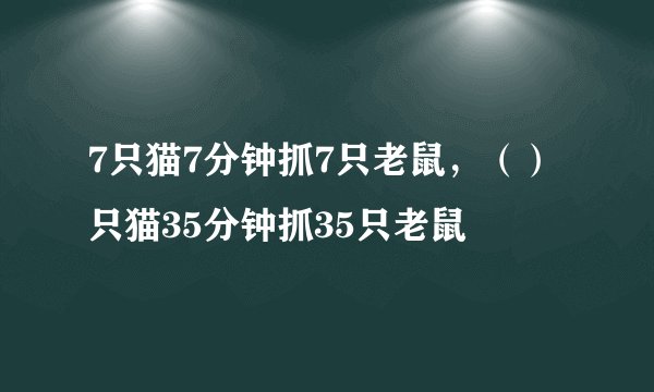 7只猫7分钟抓7只老鼠，（）只猫35分钟抓35只老鼠