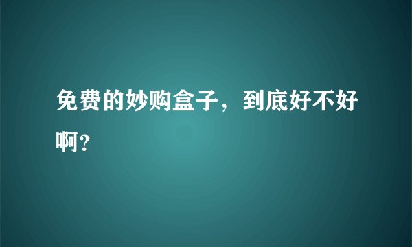 免费的妙购盒子，到底好不好啊？