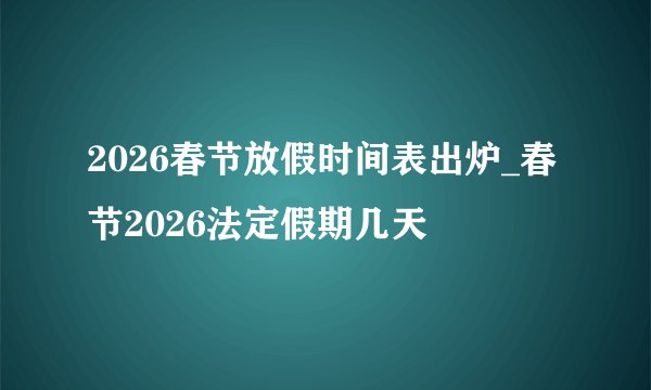 2026春节放假时间表出炉_春节2026法定假期几天