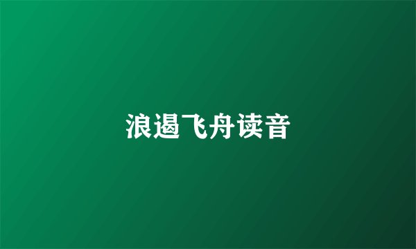 浪遏飞舟读音
