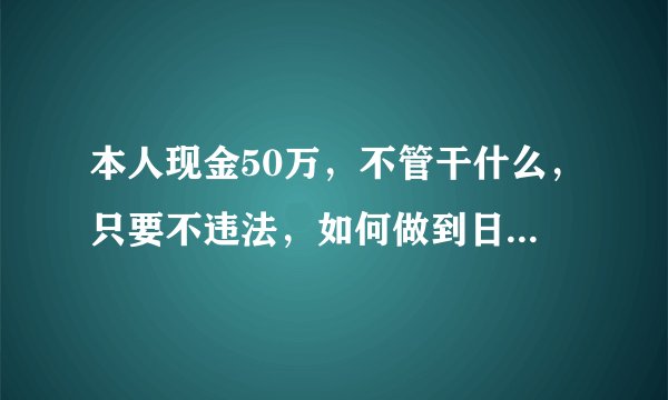 本人现金50万，不管干什么，只要不违法，如何做到日入100？