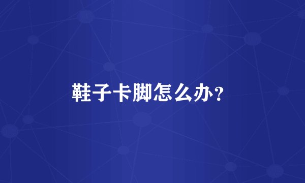 鞋子卡脚怎么办？