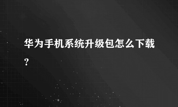 华为手机系统升级包怎么下载？