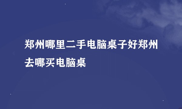 郑州哪里二手电脑桌子好郑州去哪买电脑桌
