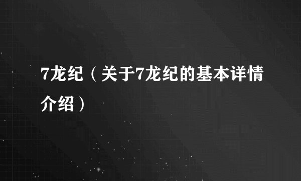 7龙纪（关于7龙纪的基本详情介绍）