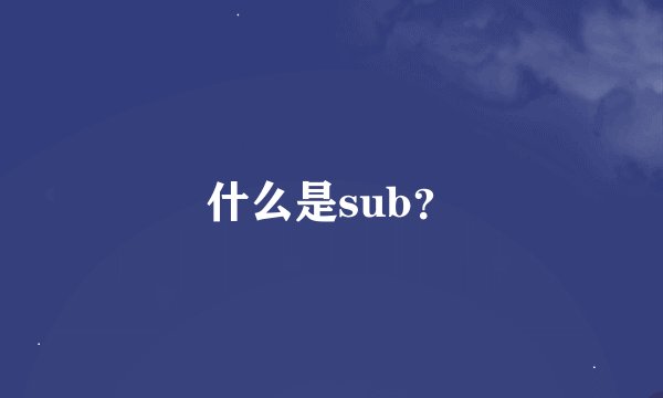 什么是sub?
