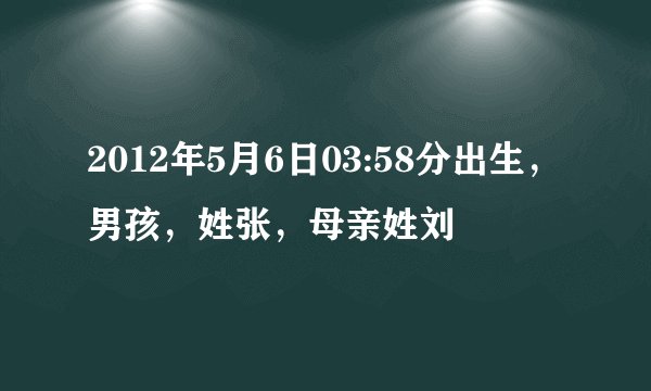 2012年5月6日03:58分出生，男孩，姓张，母亲姓刘