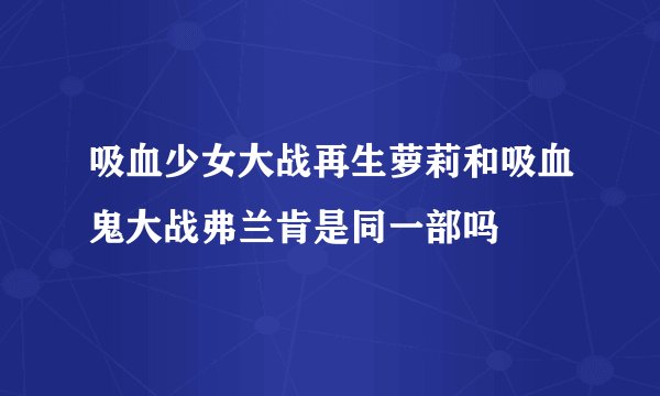吸血少女大战再生萝莉和吸血鬼大战弗兰肯是同一部吗