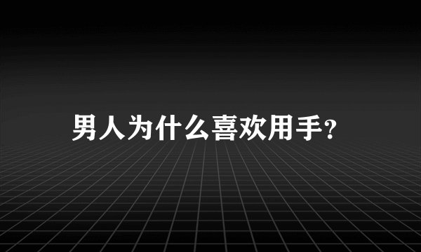 男人为什么喜欢用手？