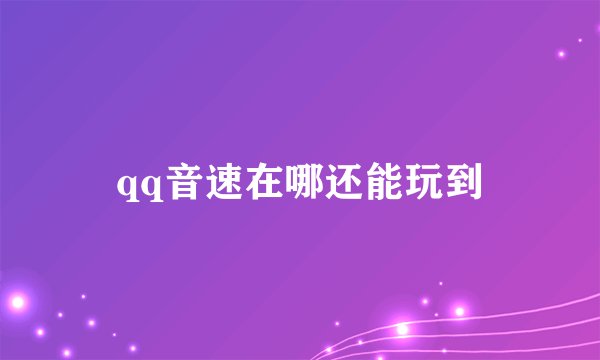qq音速在哪还能玩到
