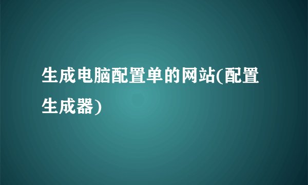 生成电脑配置单的网站(配置生成器)