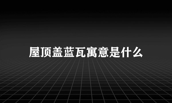 屋顶盖蓝瓦寓意是什么