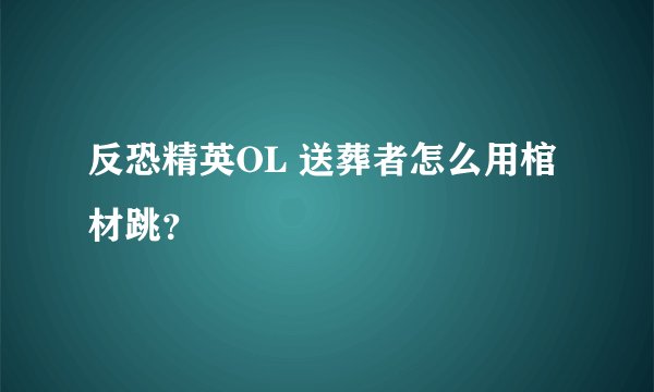 反恐精英OL 送葬者怎么用棺材跳?
