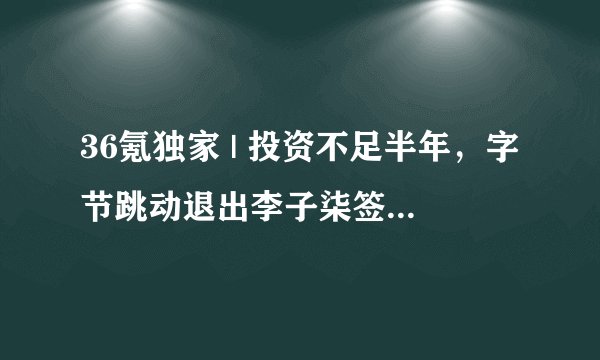 36氪独家 | 投资不足半年，字节跳动退出李子柒签约公司“微念”