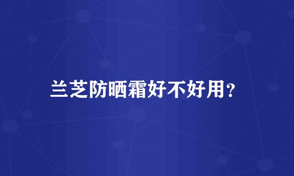 兰芝防晒霜好不好用？