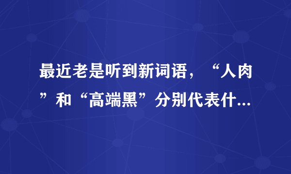 最近老是听到新词语，“人肉”和“高端黑”分别代表什么意思？