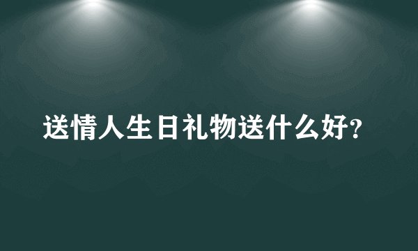 送情人生日礼物送什么好？
