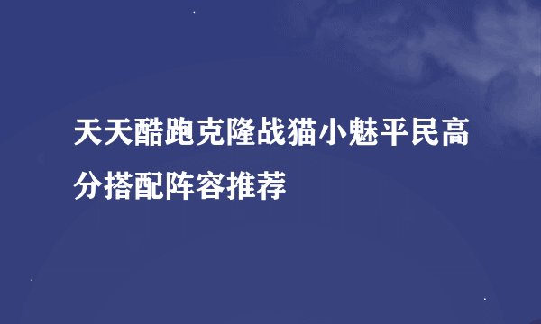 天天酷跑克隆战猫小魅平民高分搭配阵容推荐