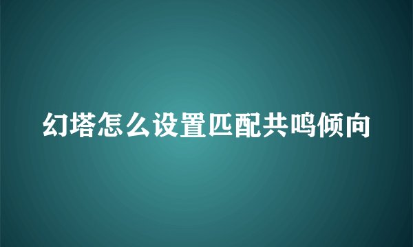 幻塔怎么设置匹配共鸣倾向