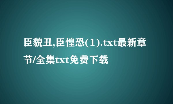 臣貌丑,臣惶恐(1).txt最新章节/全集txt免费下载