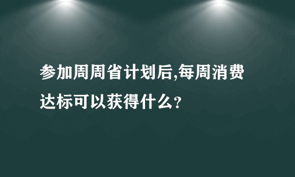 参加周周省计划后,每周消费达标可以获得什么？