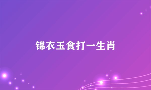 锦衣玉食打一生肖
