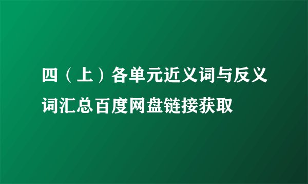 四（上）各单元近义词与反义词汇总百度网盘链接获取