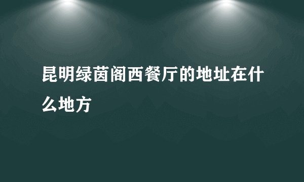 昆明绿茵阁西餐厅的地址在什么地方