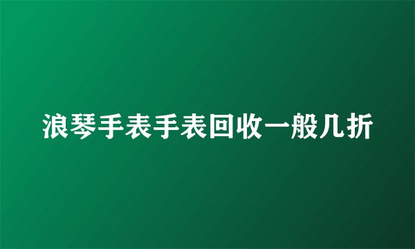 浪琴手表手表回收一般几折