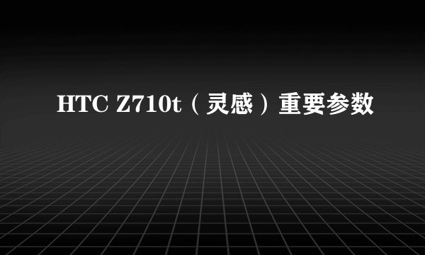 HTC Z710t（灵感）重要参数