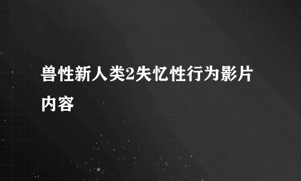 兽性新人类2失忆性行为影片内容
