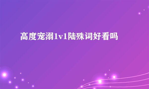 高度宠溺1v1陆殊词好看吗