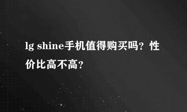 lg shine手机值得购买吗？性价比高不高？