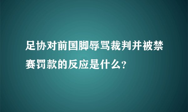 足协对前国脚辱骂裁判并被禁赛罚款的反应是什么？