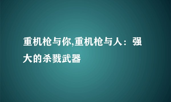 重机枪与你,重机枪与人：强大的杀戮武器