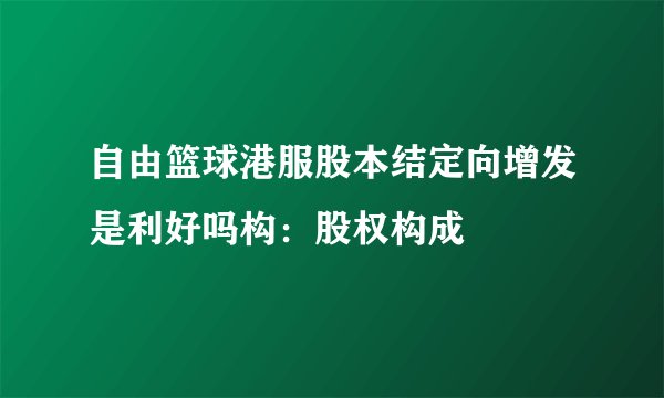 自由篮球港服股本结定向增发是利好吗构：股权构成