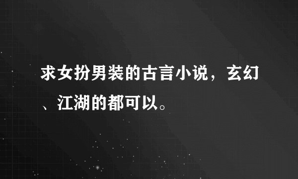 求女扮男装的古言小说，玄幻、江湖的都可以。