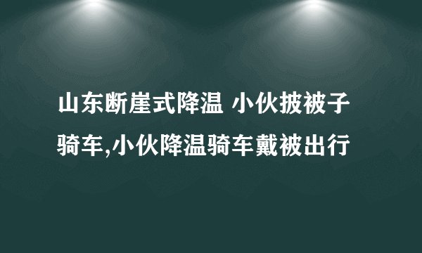 山东断崖式降温 小伙披被子骑车,小伙降温骑车戴被出行
