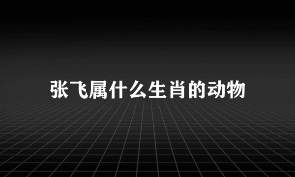 张飞属什么生肖的动物