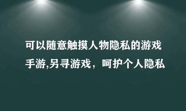 可以随意触摸人物隐私的游戏手游,另寻游戏，呵护个人隐私