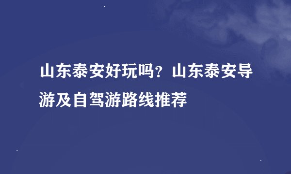 山东泰安好玩吗？山东泰安导游及自驾游路线推荐